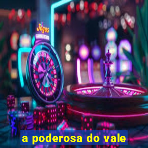 a poderosa do vale