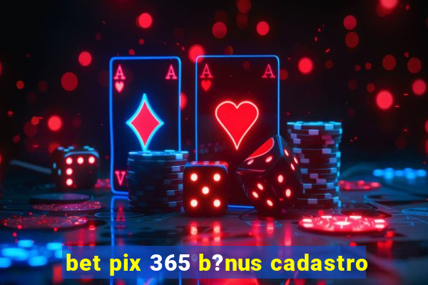 bet pix 365 b?nus cadastro