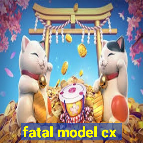 fatal model cx