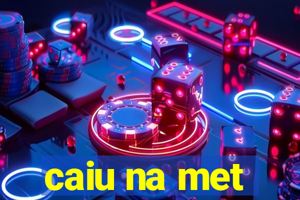 caiu na met