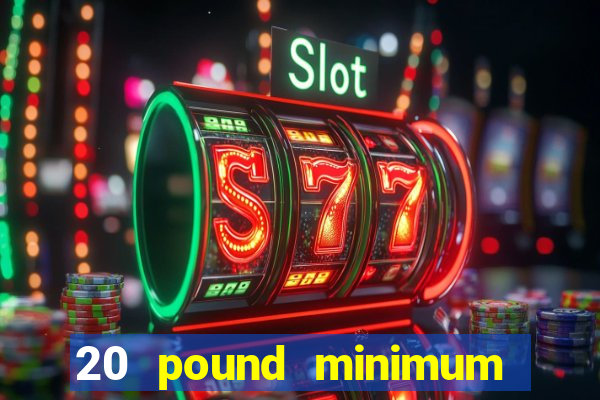 20 pound minimum deposit online casino