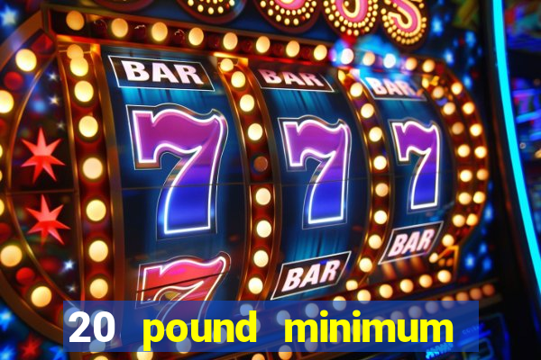 20 pound minimum deposit online casino