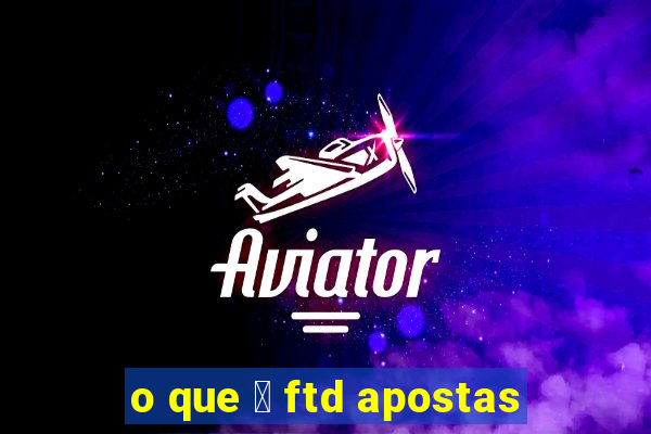 o que 茅 ftd apostas