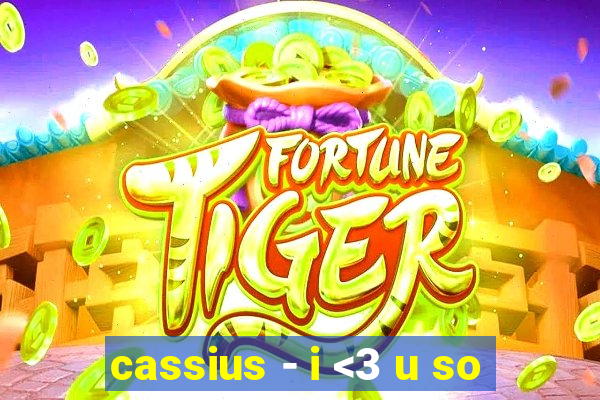 cassius - i <3 u so