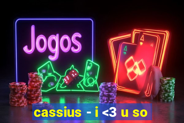 cassius - i <3 u so