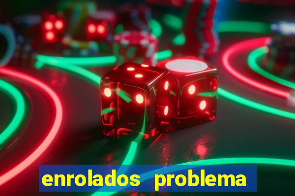 enrolados problema em dobro