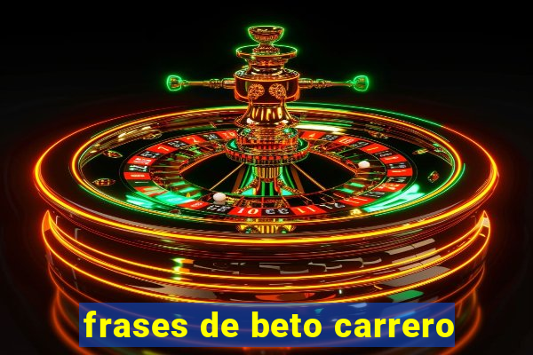 frases de beto carrero