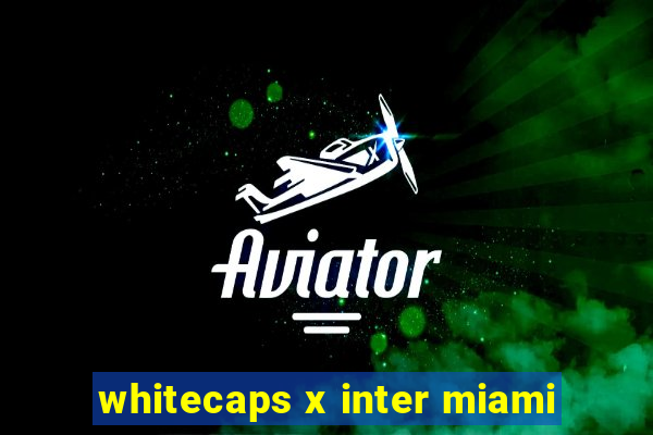 whitecaps x inter miami