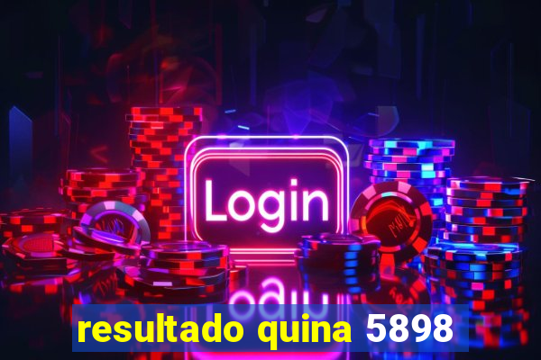 resultado quina 5898