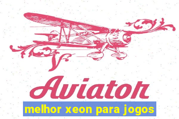 melhor xeon para jogos