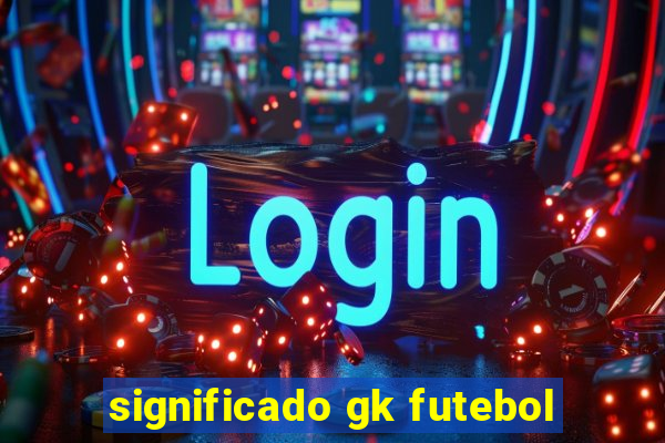 significado gk futebol