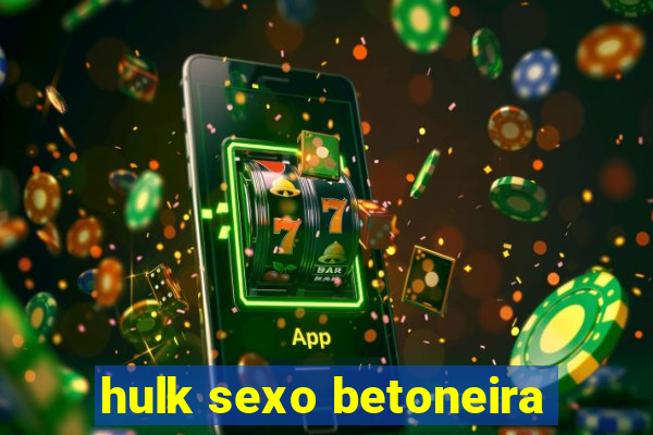 hulk sexo betoneira