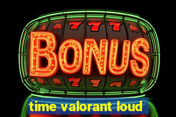 time valorant loud