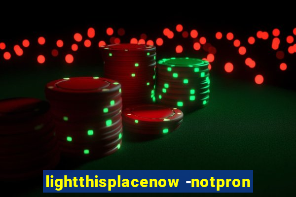 lightthisplacenow -notpron