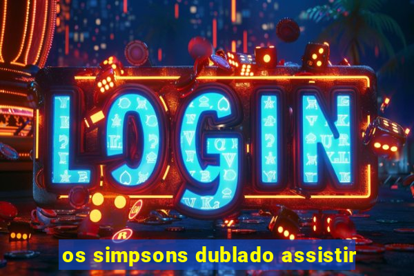 os simpsons dublado assistir