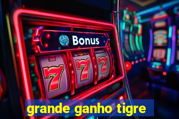 grande ganho tigre