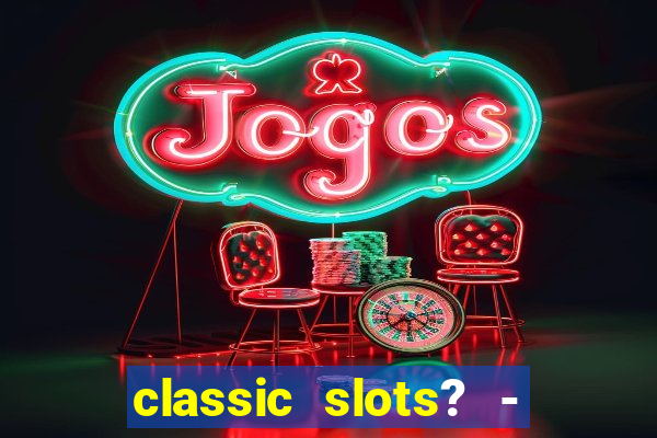 classic slots? - casino games