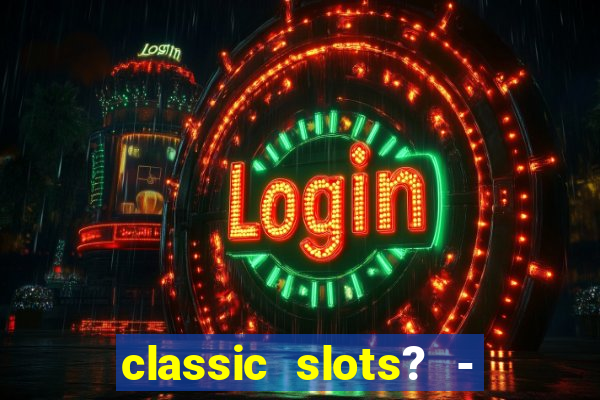 classic slots? - casino games