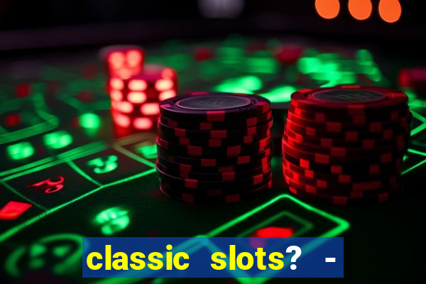 classic slots? - casino games