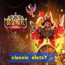 classic slots? - casino games