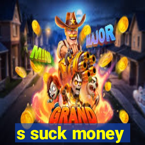 s suck money