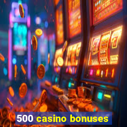 500 casino bonuses