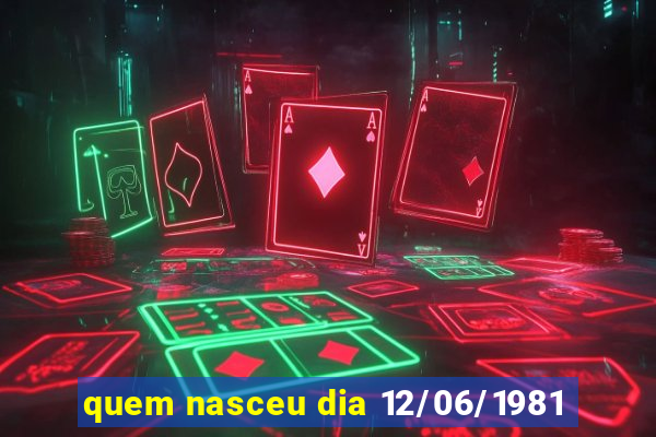 quem nasceu dia 12/06/1981