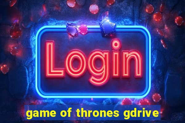 game of thrones gdrive