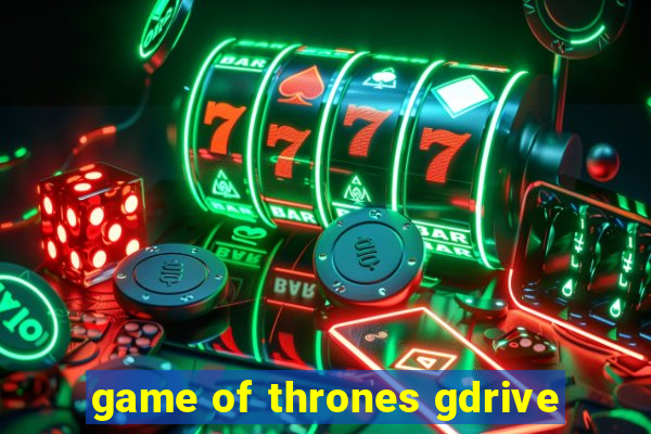 game of thrones gdrive