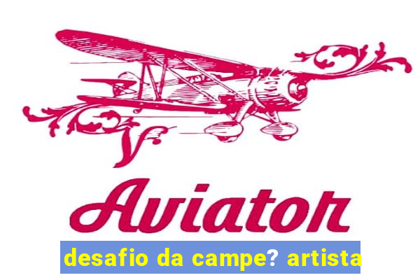 desafio da campe? artista