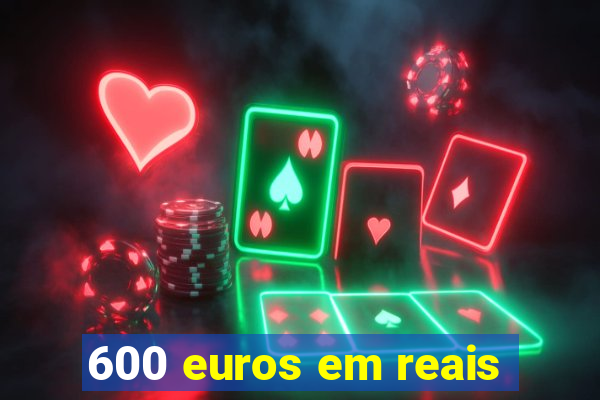 600 euros em reais