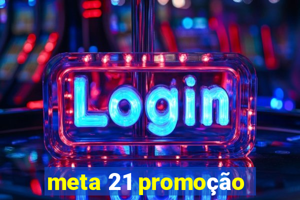 meta 21 promoção