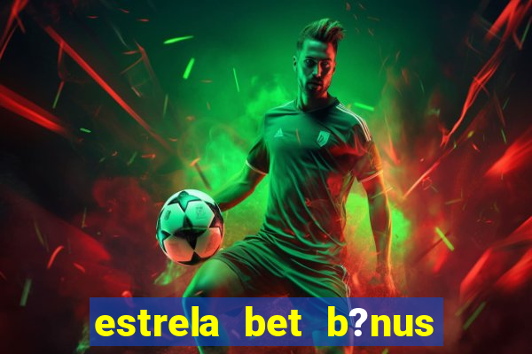 estrela bet b?nus de cadastro