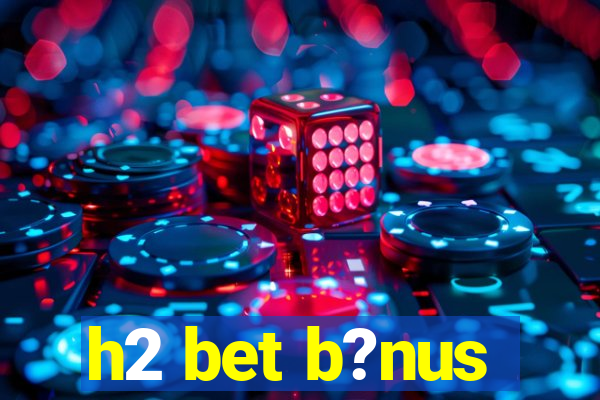 h2 bet b?nus