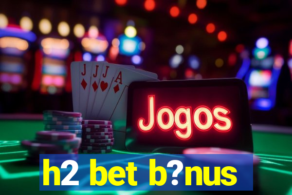 h2 bet b?nus