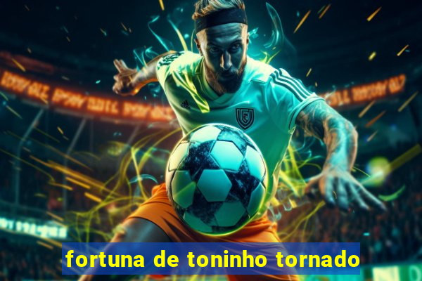 fortuna de toninho tornado