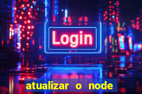 atualizar o node no windows