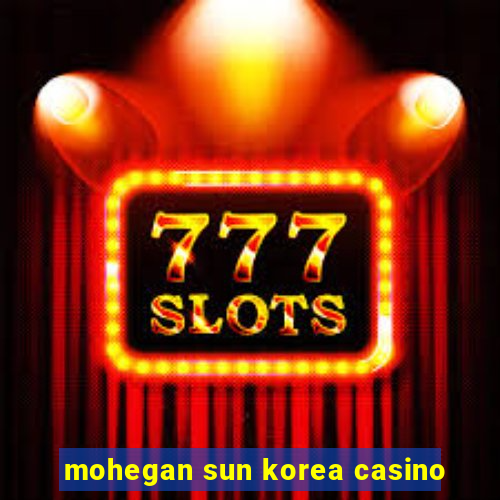 mohegan sun korea casino