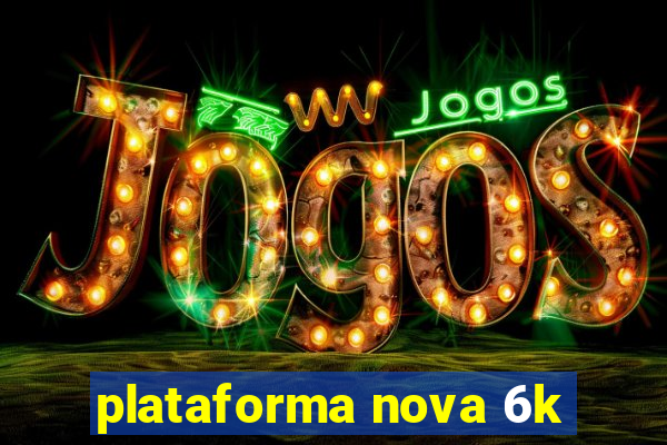 plataforma nova 6k