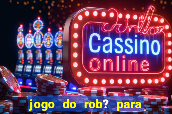 jogo do rob? para ganhar dinheiro