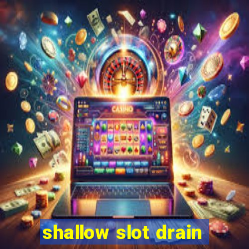 shallow slot drain