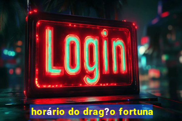 horário do drag?o fortuna