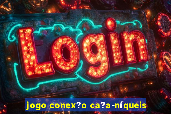 jogo conex?o ca?a-níqueis