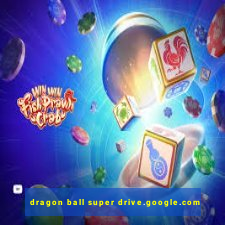 dragon ball super drive.google.com