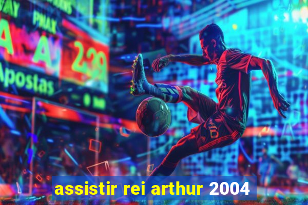 assistir rei arthur 2004