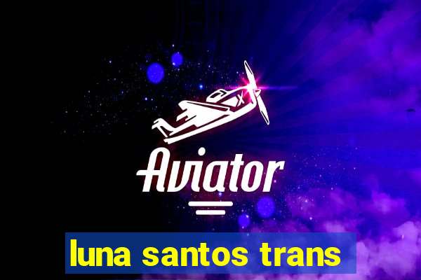 luna santos trans