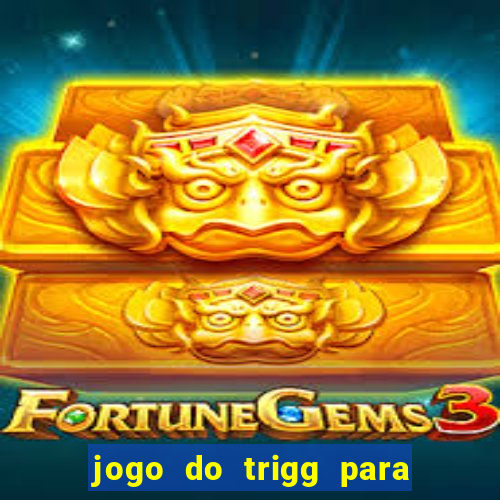 jogo do trigg para ganhar dinheiro