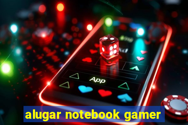 alugar notebook gamer