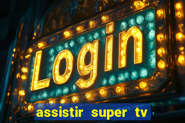 assistir super tv ao vivo