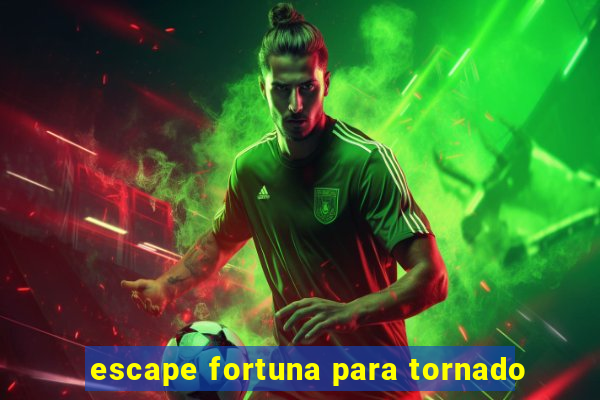 escape fortuna para tornado